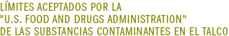 LIMITES ACEPTADOS POR LA "U.S. FOOD AND DRUGS ADMINISTRATION" DE LAS SUBSTANCIAS CONTAMINANTES EN EL TALCO